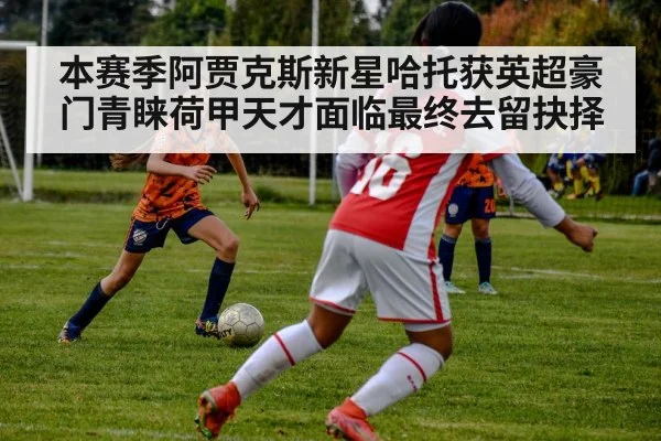 本赛季阿贾克斯新星哈托获英超豪门青睐荷甲天才面临最终去留抉择
