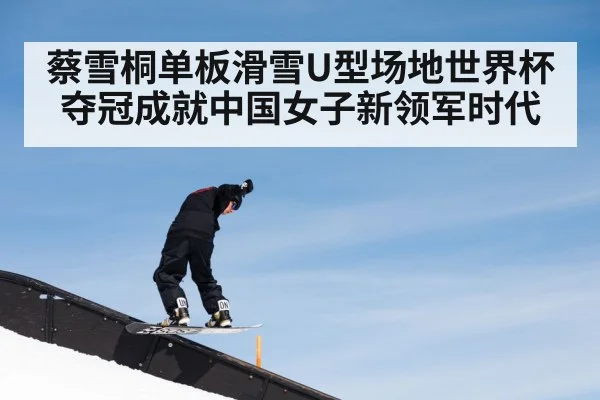 蔡雪桐单板滑雪U型场地世界杯夺冠成就中国女子新领军时代