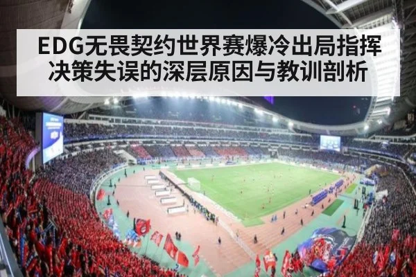 EDG无畏契约世界赛爆冷出局指挥决策失误的深层原因与教训剖析