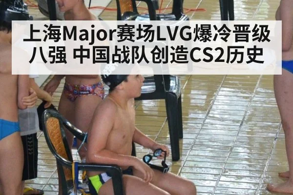 上海Major赛场LVG爆冷晋级八强 中国战队创造CS2历史