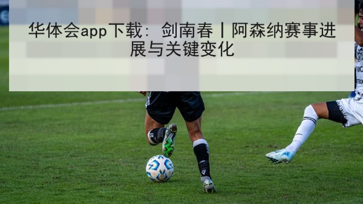 华体会app下载: 剑南春丨阿森纳赛事进展与关键变化 华体会app下载: 剑南春丨阿森纳赛事进展与关键变化