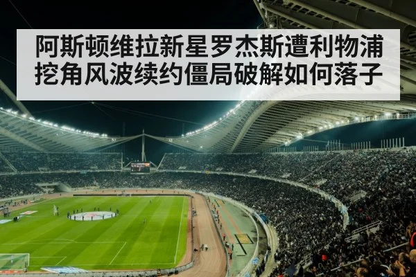 阿斯顿维拉新星罗杰斯遭利物浦挖角风波续约僵局破解如何落子