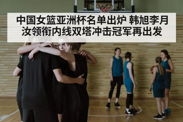 中国女篮亚洲杯名单出炉 韩旭李月汝领衔内线双塔冲击冠军再出发